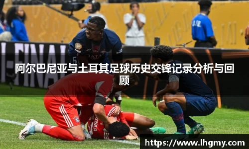 阿尔巴尼亚与土耳其足球历史交锋记录分析与回顾